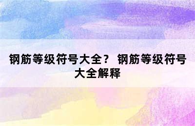 钢筋等级符号大全？ 钢筋等级符号大全解释